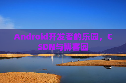 Android开发者的乐园，CSDN与博客园