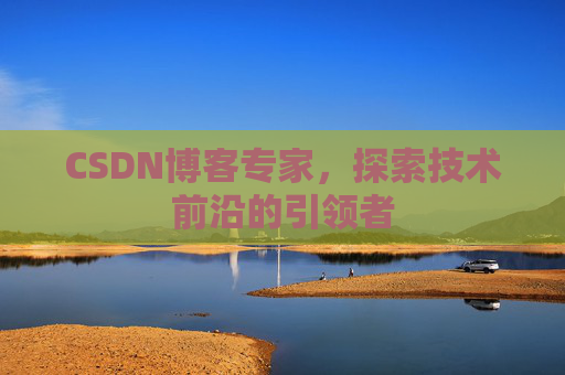 CSDN博客专家，探索技术前沿的引领者